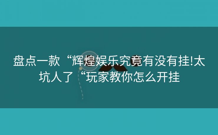 盘点一款“辉煌娱乐究竟有没有挂!太坑人了“玩家教你怎么开挂