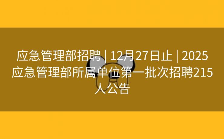 应急管理部招聘 | 12月27日止 | 2025应急管理部所属单位第一批次招聘215人公告