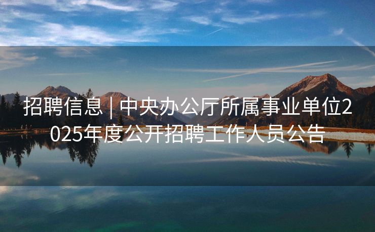 招聘信息 | 中央办公厅所属事业单位2025年度公开招聘工作人员公告