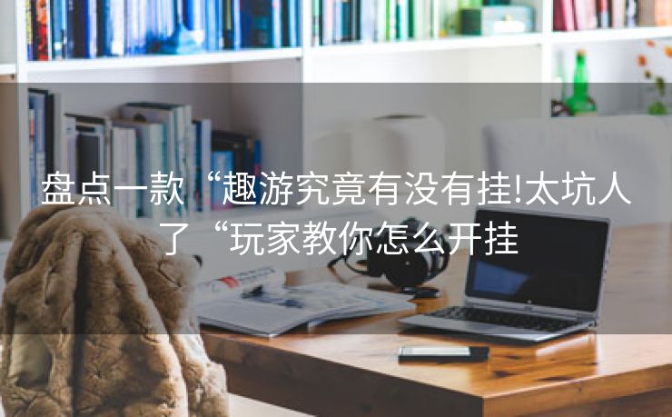 盘点一款“趣游究竟有没有挂!太坑人了“玩家教你怎么开挂
