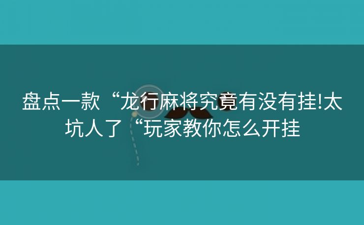 盘点一款“龙行麻将究竟有没有挂!太坑人了“玩家教你怎么开挂