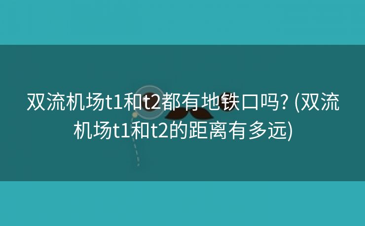 双流机场t1和t2都有地铁口吗? (双流机场t1和t2的距离有多远)