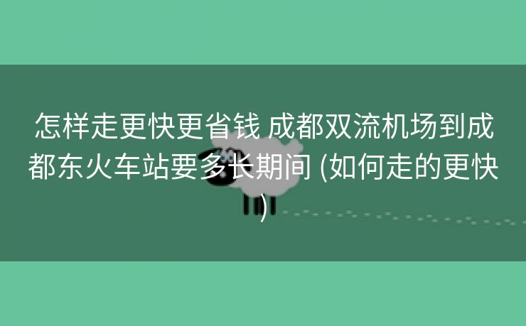 怎样走更快更省钱 成都双流机场到成都东火车站要多长期间 (如何走的更快)