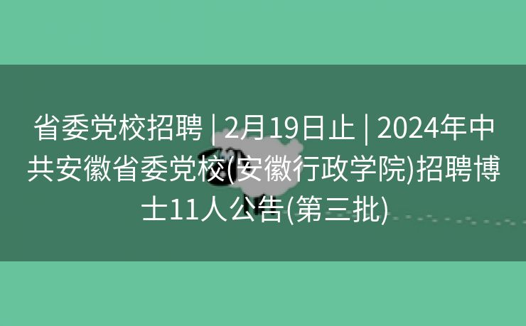 省委党校招聘 | 2月19日止 | 2024年中共安徽省委党校(安徽行政学院)招聘博士11人公告(第三批)