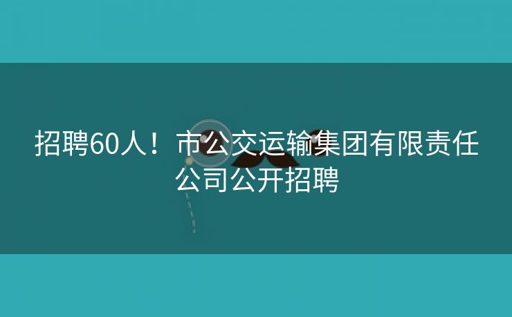 招聘60人！市公交运输集团有限责任公司公开招聘