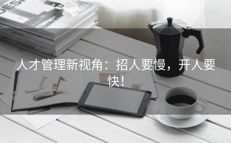 人才管理新视角：招人要慢，开人要快！