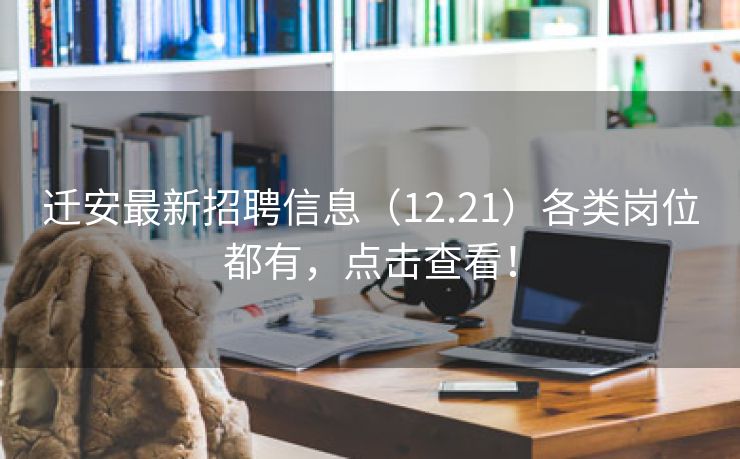 迁安最新招聘信息（12.21）各类岗位都有，点击查看！