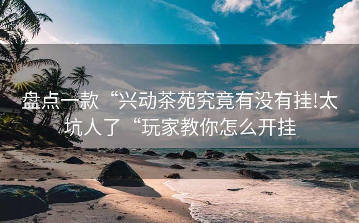 盘点一款“兴动茶苑究竟有没有挂!太坑人了“玩家教你怎么开挂