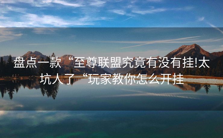 盘点一款“至尊联盟究竟有没有挂!太坑人了“玩家教你怎么开挂