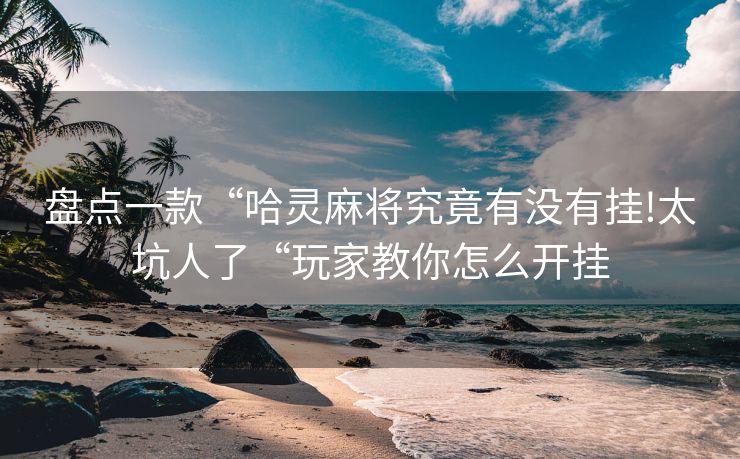 盘点一款“哈灵麻将究竟有没有挂!太坑人了“玩家教你怎么开挂