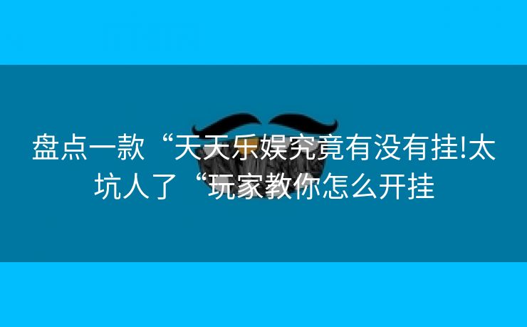 盘点一款“天天乐娱究竟有没有挂!太坑人了“玩家教你怎么开挂