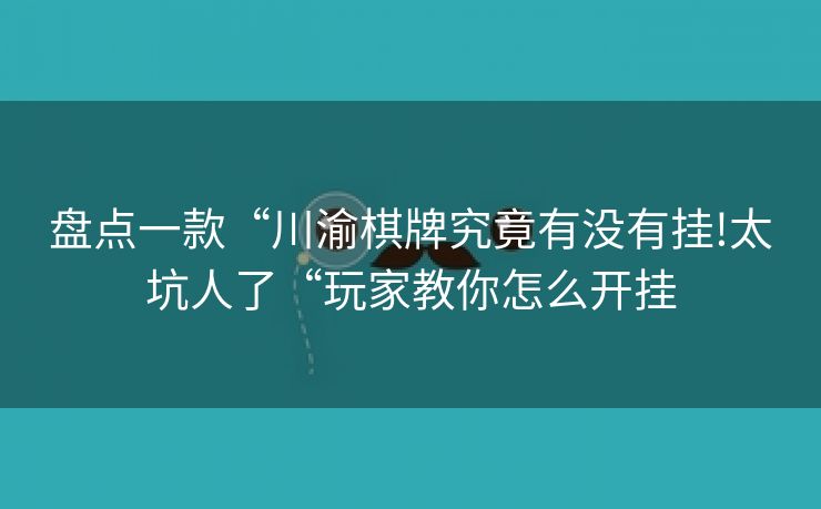 盘点一款“川渝棋牌究竟有没有挂!太坑人了“玩家教你怎么开挂