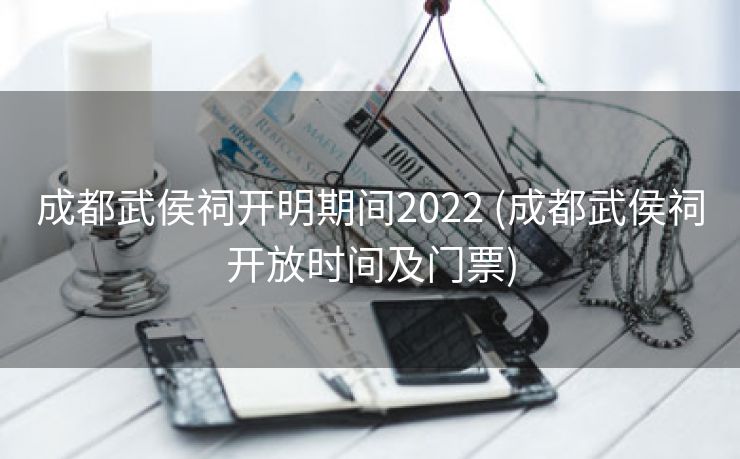 成都武侯祠开明期间2022 (成都武侯祠开放时间及门票)