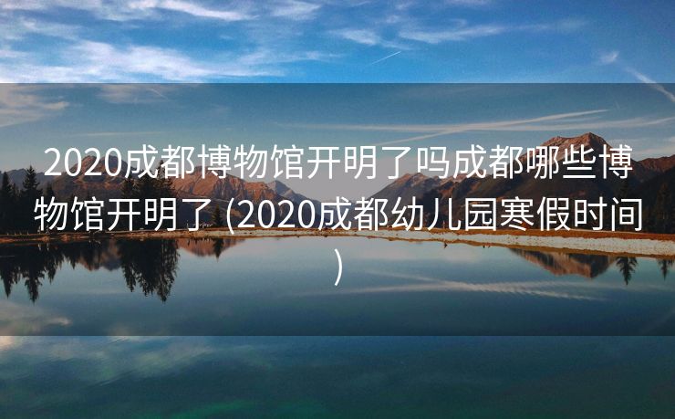 2020成都博物馆开明了吗成都哪些博物馆开明了 (2020成都幼儿园寒假时间)