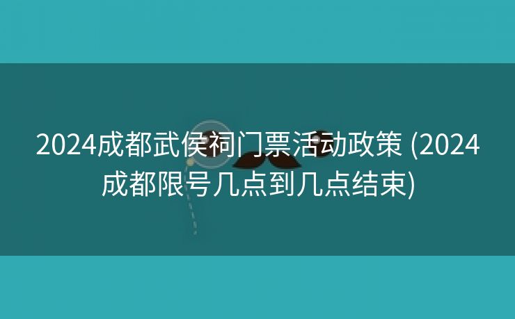 2024成都武侯祠门票活动政策 (2024成都限号几点到几点结束)