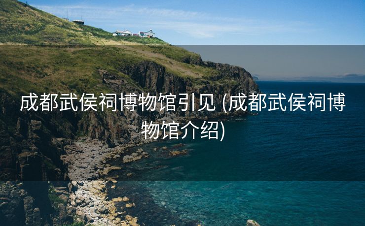 成都武侯祠博物馆引见 (成都武侯祠博物馆介绍)