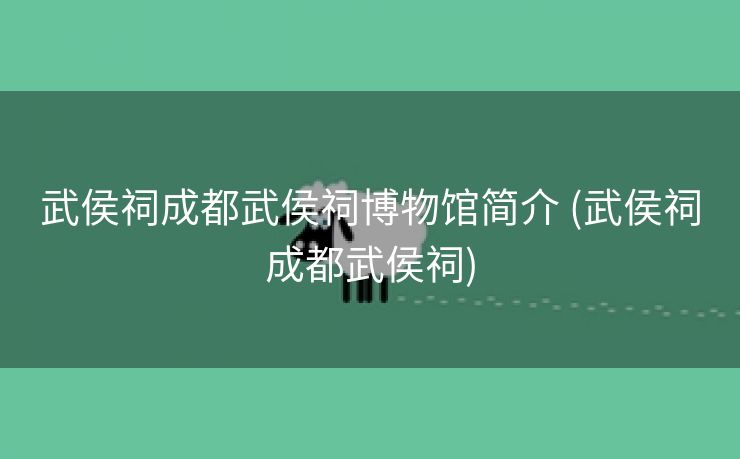 武侯祠成都武侯祠博物馆简介 (武侯祠成都武侯祠)
