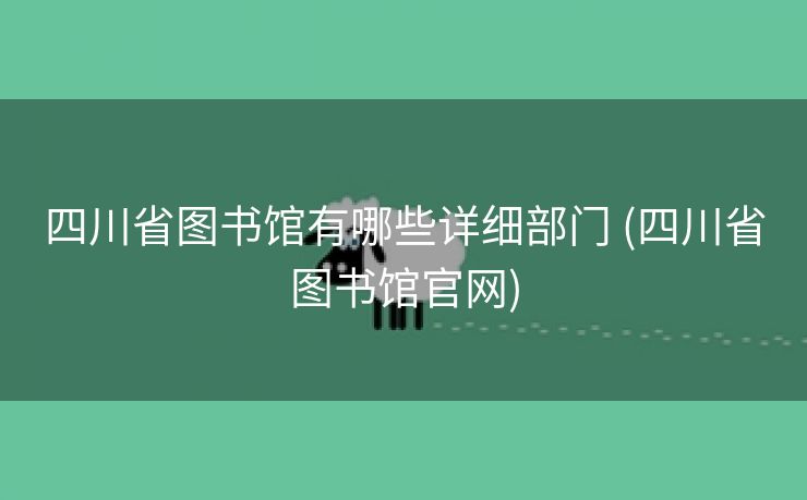 四川省图书馆有哪些详细部门 (四川省图书馆官网)
