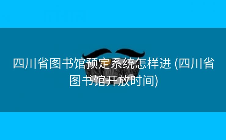 四川省图书馆预定系统怎样进 (四川省图书馆开放时间)