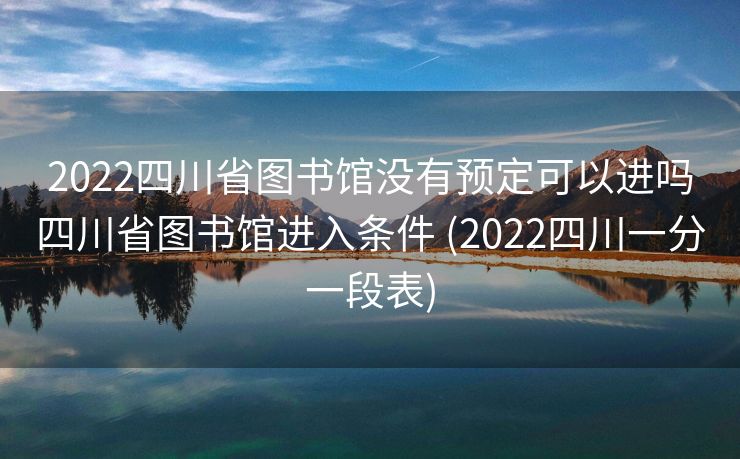 2022四川省图书馆没有预定可以进吗四川省图书馆进入条件 (2022四川一分一段表)