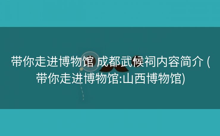 带你走进博物馆 成都武候祠内容简介 (带你走进博物馆:山西博物馆)
