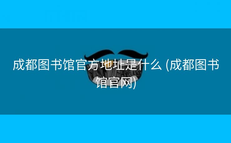 成都图书馆官方地址是什么 (成都图书馆官网)