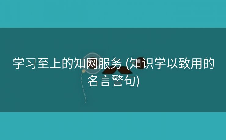 学习至上的知网服务 (知识学以致用的名言警句)