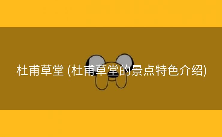 杜甫草堂 (杜甫草堂的景点特色介绍)