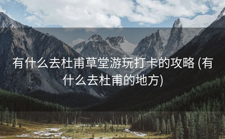 有什么去杜甫草堂游玩打卡的攻略 (有什么去杜甫的地方)
