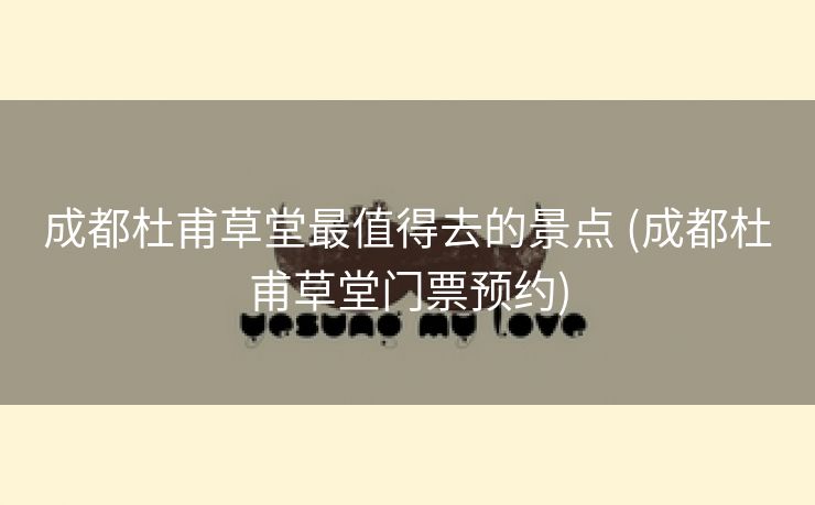 成都杜甫草堂最值得去的景点 (成都杜甫草堂门票预约)