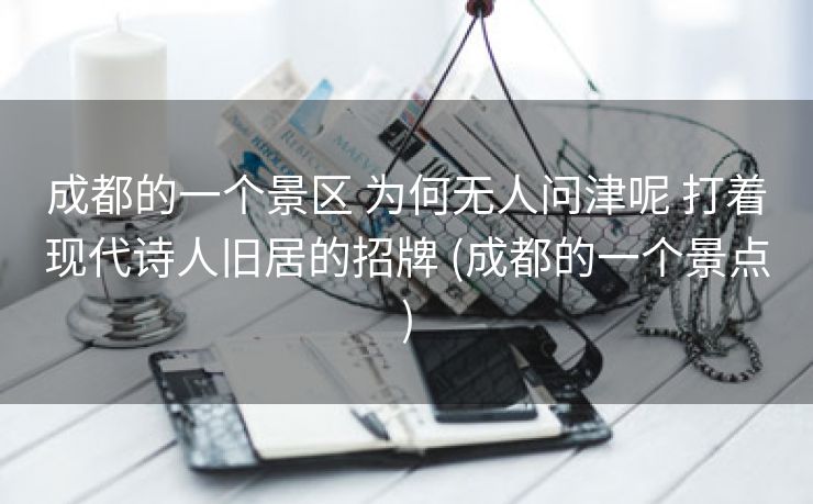 成都的一个景区 为何无人问津呢 打着现代诗人旧居的招牌 (成都的一个景点)