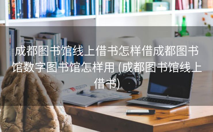 成都图书馆线上借书怎样借成都图书馆数字图书馆怎样用 (成都图书馆线上借书)