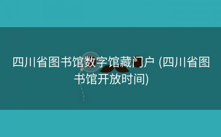 四川省图书馆数字馆藏门户 (四川省图书馆开放时间)