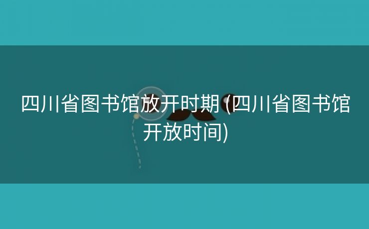 四川省图书馆放开时期 (四川省图书馆开放时间)