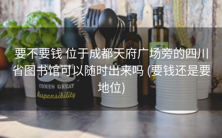 要不要钱 位于成都天府广场旁的四川省图书馆可以随时出来吗 (要钱还是要地位)