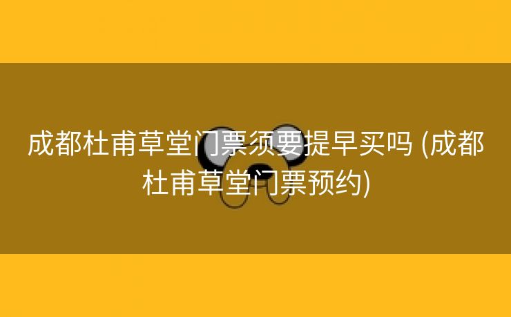 成都杜甫草堂门票须要提早买吗 (成都杜甫草堂门票预约)
