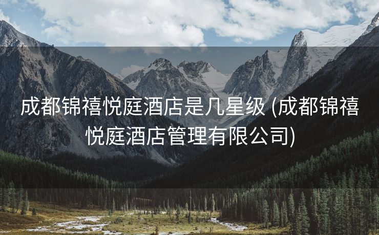 成都锦禧悦庭酒店是几星级 (成都锦禧悦庭酒店管理有限公司)