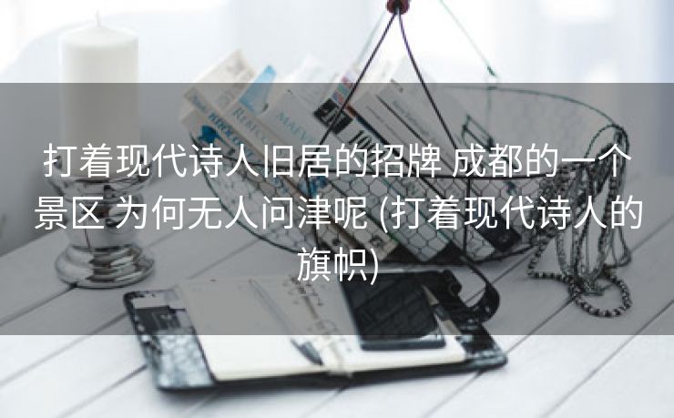 打着现代诗人旧居的招牌 成都的一个景区 为何无人问津呢 (打着现代诗人的旗帜)