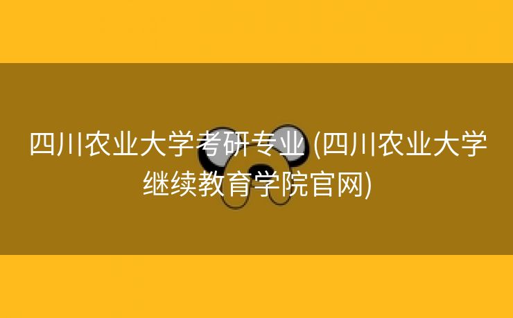 四川农业大学考研专业 (四川农业大学继续教育学院官网)