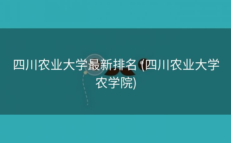 四川农业大学最新排名 (四川农业大学农学院)