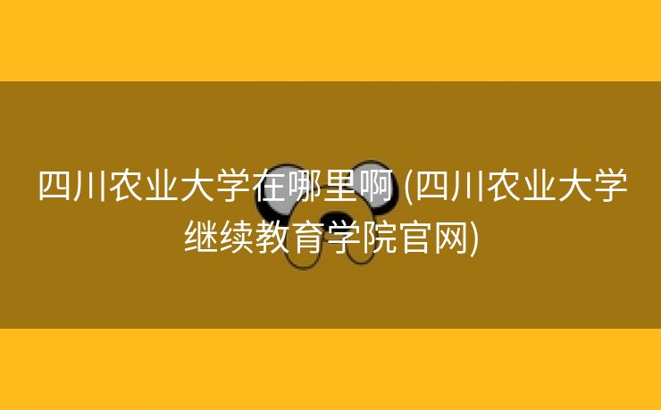 四川农业大学在哪里啊 (四川农业大学继续教育学院官网)