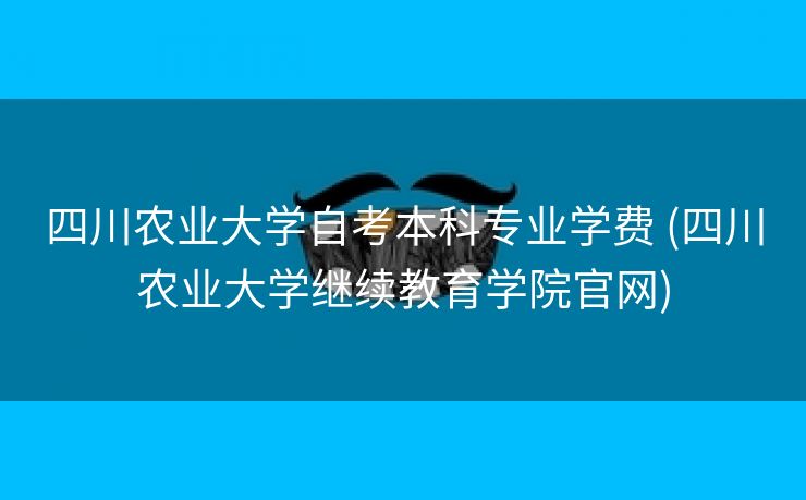 四川农业大学自考本科专业学费 (四川农业大学继续教育学院官网)