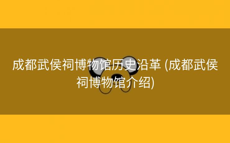 成都武侯祠博物馆历史沿革 (成都武侯祠博物馆介绍)