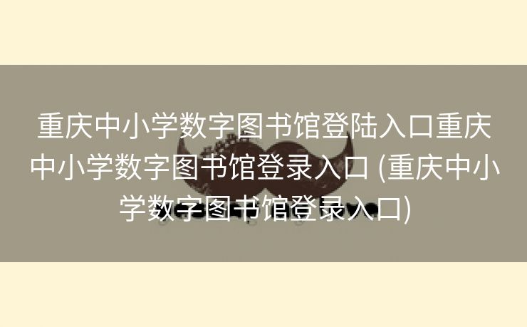 重庆中小学数字图书馆登陆入口重庆中小学数字图书馆登录入口 (重庆中小学数字图书馆登录入口)