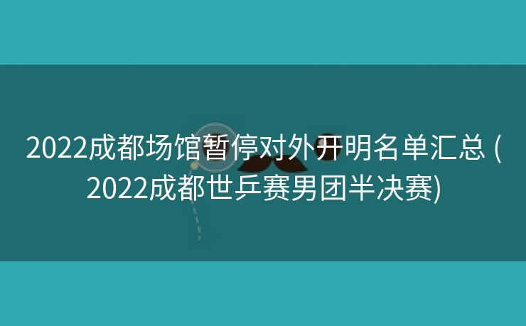 2022成都场馆暂停对外开明名单汇总 (2022成都世乒赛男团半决赛)