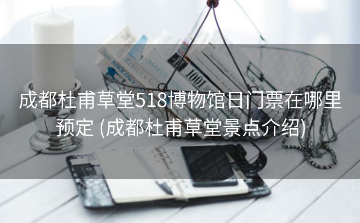 成都杜甫草堂518博物馆日门票在哪里预定 (成都杜甫草堂景点介绍)