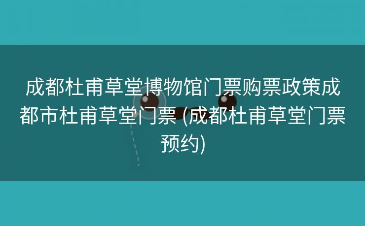 成都杜甫草堂博物馆门票购票政策成都市杜甫草堂门票 (成都杜甫草堂门票预约)