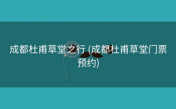 成都杜甫草堂之行 (成都杜甫草堂门票预约)
