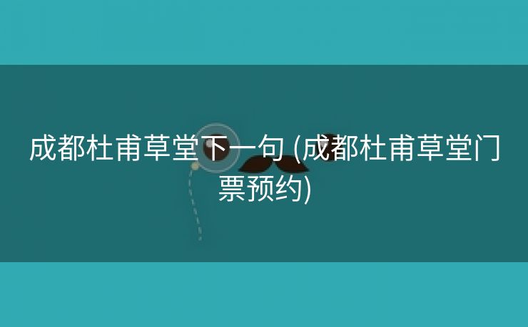 成都杜甫草堂下一句 (成都杜甫草堂门票预约)