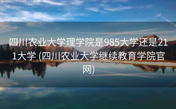 四川农业大学理学院是985大学还是211大学 (四川农业大学继续教育学院官网)